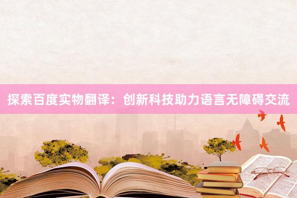 探索百度实物翻译：创新科技助力语言无障碍交流