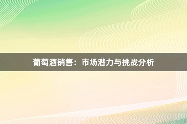 葡萄酒销售：市场潜力与挑战分析